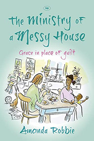 The Ministry of a Messy House (Grace In Place Of Guilt) by Amanda Robbie, 9781783590056