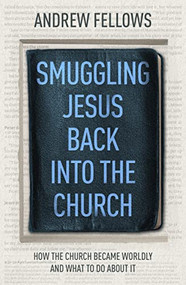 Smuggling Jesus Back into the Church (How the church became worldly and what to do about it) by Andrew Fellows, 9781789743432