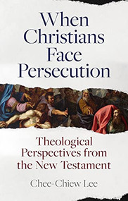When Christians Face Persecution (Theological Perspectives from the New Testament) by Chee-Chiew Lee, 9781789742688