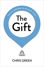 The Gift (How your leadership can serve your church) by Chris Green, 9781789742961