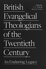 British Evangelical Theologians of the Twentieth Century (An Enduring Legacy) by T.A. Noble, Jason S. Sexton, 9781789743791