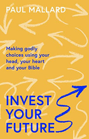 Invest Your Future (Making Godly Choices Using Your Head, Your Heart and Your Bible) by Paul Mallard, 9781789743586