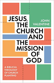 Jesus, the Church and the Mission of God (A Biblical Theology of Church Planting) by John Valentine, 9781789744279