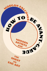 How to Be Avant-Garde (Modern Artists and the Quest to End Art) by Morgan Falconer, 9781324051428