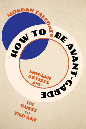 How to Be Avant-Garde (Modern Artists and the Quest to End Art) by Morgan Falconer, 9781324051428