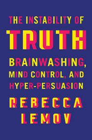 The Instability of Truth (Brainwashing, Mind Control, and Hyper-Persuasion) by Rebecca Lemov, 9781324075264