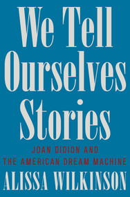 We Tell Ourselves Stories (Joan Didion and the American Dream Machine) by Alissa Wilkinson, 9781324092612