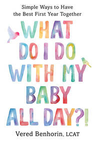 What Do I Do with My Baby All Day?! (Simple Ways to Have the Best First Year Together) by Vered Benhorin, 9781682689202