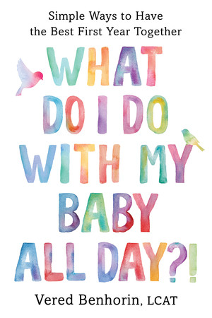 What Do I Do with My Baby All Day?! (Simple Ways to Have the Best First Year Together) by Vered Benhorin, 9781682689202