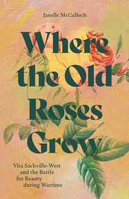 Where the Old Roses Grow (Vita Sackville-West and the Battle for Beauty during Wartime) by Janelle McCulloch, 9781914902185