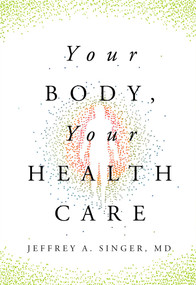 Your Body, Your Health Care by Jeffrey A. Singer, MD, 9781964524450