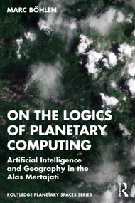 On the Logics of Planetary Computing (Artificial Intelligence and Geography in the Alas Mertajati) by Marc Böhlen, 9781032857527
