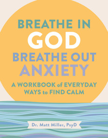 Breathe in God, Breathe Out Anxiety (A Workbook of Everyday Ways to Find Calm by Welcoming the Spirit) by Matt Miller, 9781524895068