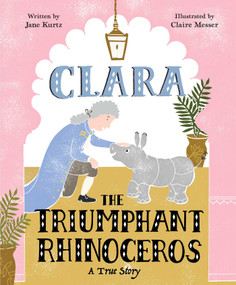 Clara the Triumphant Rhinoceros (A True Story) by Jane Kurtz, Claire Messer, 9781481467032