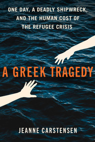 A Greek Tragedy (One Day, a Deadly Shipwreck, and the Human Cost of the Refugee Crisis) by Jeanne Carstensen, 9781668083147