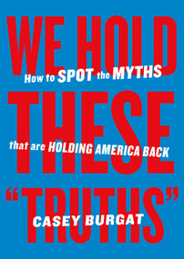 We Hold These "Truths" (How to Spot the Myths that are Holding America Back) by Casey Burgat, 9798893310184