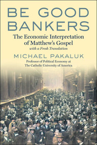 Be Good Bankers (The Economic Interpretation of Matthew's Gospel, with a Fresh Translation) by Michael Pakaluk, 9781510782341