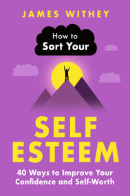 How to Sort Your Self-Esteem (40 Ways to Improve Your Confidence and Self-Worth) by James Withey, 9781472149114