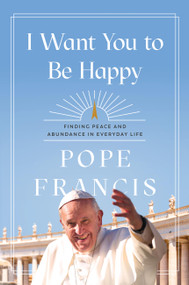 I Want You to Be Happy (Finding Peace and Abundance in Everyday Life) by Pope Francis, 9781546007975