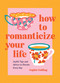 How to Romanticize Your Life (Joyful Tips and Advice to Elevate Every Day) by Sophie Golding, 9781837994663
