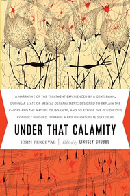 Under That Calamity (A Narrative of the Treatment Experienced by a Gentleman during a State of Mental Derangement) by John Perceval, Lindsey Grubbs, 9781941360637