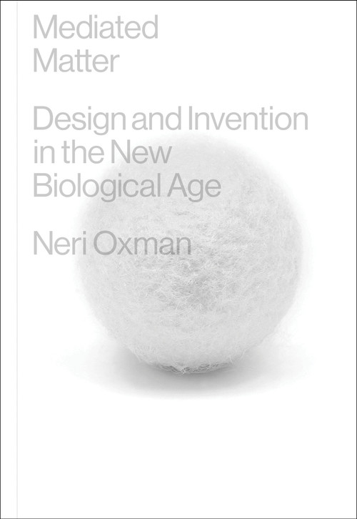 Mediated Matter (Design and Invention in the New Biological Age) by Neri Oxman, 9780262049177