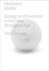 Mediated Matter (Design and Invention in the New Biological Age) by Neri Oxman, 9780262049177