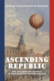 Ascending Republic (The Ballooning Revival in Nineteenth-Century France) by Patrick Luiz Sullivan De Oliveira, 9780262549806