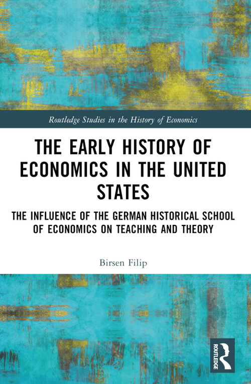 The Early History of Economics in the United States (The Influence of the German Historical School of Economics on Teaching and Theory) by Birsen Filip, 9781032162454