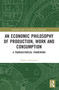 An Economic Philosophy of Production, Work and Consumption (A Transhistorical Framework) by Rodney Edvinsson, 9780367522247