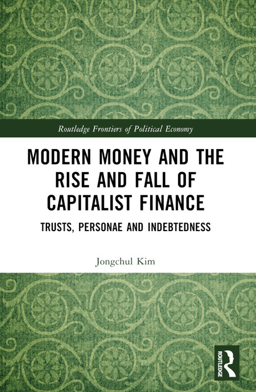 Modern Money and the Rise and Fall of Capitalist Finance (The Institutionalization of Trusts, Personae and Indebtedness) by Jongchul Kim, 9780367510503