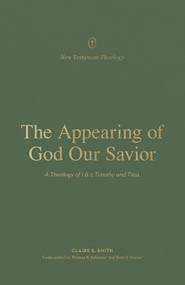 The Appearing of God Our Savior (A Theology of 1 and 2 Timothy and Titus) by Claire S. Smith, Thomas R. Schreiner, Brian S. Rosner, 9781433576522