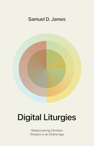 Digital Liturgies (Rediscovering Christian Wisdom in an Online Age (with Study Questions)) by Samuel James, 9781433599194