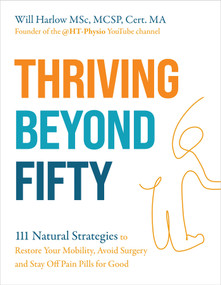 Thriving Beyond Fifty (Expanded Edition) (111 Natural Strategies to Restore Your Mobility, Avoid Surgery and Stay Off Pain Pills for Good) by Will Harlow MSc, MCSP, Cert.MA, 9781401994181