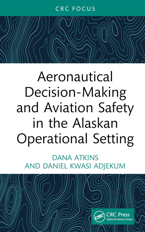 Aeronautical Decision-Making and Aviation Safety in the Alaskan Operational Setting by Dana Atkins, Daniel Kwasi Adjekum, 9781032674742