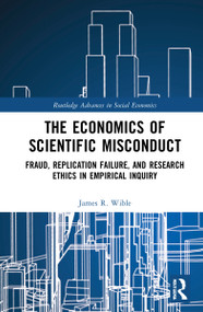 The Economics of Scientific Misconduct (Fraud, Replication Failure, and Research Ethics in Empirical Inquiry) by James R. Wible, 9781032320854