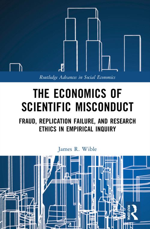 The Economics of Scientific Misconduct (Fraud, Replication Failure, and Research Ethics in Empirical Inquiry) by James R. Wible, 9781032320854