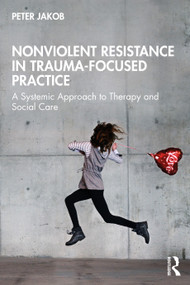 Nonviolent Resistance in Trauma-Focused Practice (A Systemic Approach to Therapy and Social Care) by Peter Jakob, 9781032697390