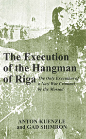 The Execution of the Hangman of Riga (The Only Execution of a Nazi War Criminal by the Mossad) by Anton Kuenzl, Gad Shimron, Meir Amit, 9780853035251