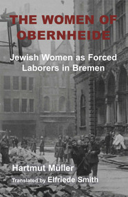 The Women of Obernheide (Jewish Women as Forced Laborers in Bremen, 1944-45) by Hartmut Müller, Elfriede Smith, 9781910383599