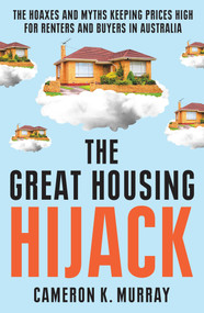 The Great Housing Hijack (The hoaxes and myths keeping prices high for renters and buyers in Australia) by Cameron K. Murray, 9781761470851