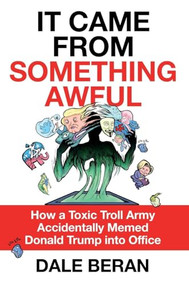 It Came from Something Awful (How a Toxic Troll Army Accidentally Memed Donald Trump into Office) by Dale Beran, 9781250384645