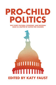 Pro-Child Politics (Why Every Cultural, Economic, and National Issue Is a Matter of Justice for Children) by Katy  Faust, 9798888457085