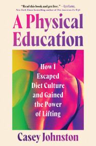 A Physical Education (How I Escaped Diet Culture and Gained the Power of Lifting) by Casey Johnston, 9781538773253
