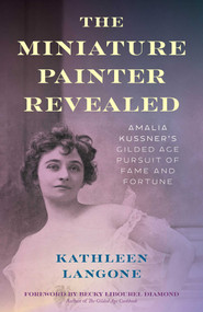 The Miniature Painter Revealed (Amalia Kussner's Gilded Age Pursuit of Fame and Fortune) by Kathleen Langone, Becky Libourel Diamond, 9781493087099
