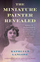 The Miniature Painter Revealed (Amalia Kussner's Gilded Age Pursuit of Fame and Fortune) by Kathleen Langone, Becky Libourel Diamond, 9781493087099