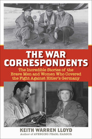 The War Correspondents (The Incredible Stories of the Brave Men and Women Who Covered the Fight Against Hitler's Germany) by Keith Warren Lloyd, 9781493088133