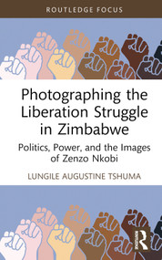 Photographing the Liberation Struggle in Zimbabwe (Politics, Power, and the Images of Zenzo Nkobi) by Lungile Augustine Tshuma, 9781032621647