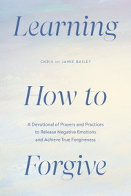 Learning How to Forgive (A Devotional of Prayers and Practices to Release Negative Emotions and Achieve True Forgiveness) by Chris Bailey, Jamie Bailey, 9780593886434