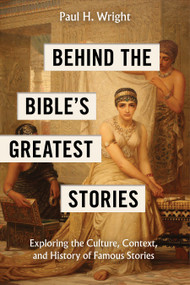 Behind the Bible's Greatest Stories (Exploring the Culture, Context, and History of Famous Stories) by Paul H. Wright, 9781496488084